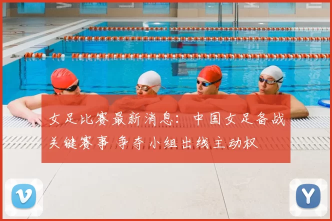 女足比赛最新消息:中国女足备战关键赛事 争夺小组出线主动权