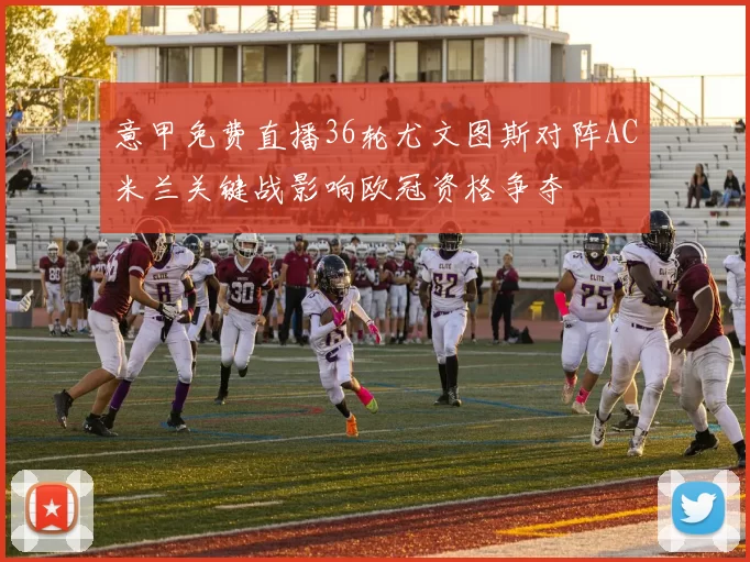 意甲免费直播36轮尤文图斯对阵AC米兰关键战影响欧冠资格争夺