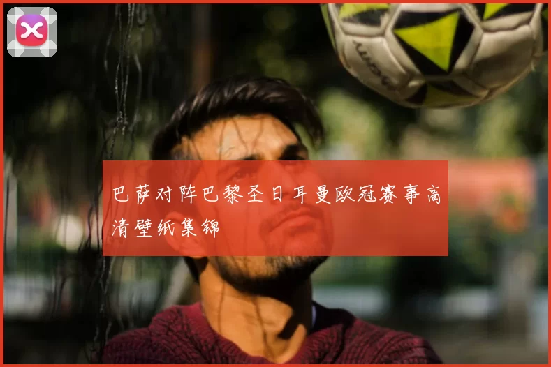 巴萨对阵巴黎圣日耳曼欧冠赛事高清壁纸集锦