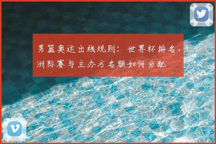 男篮奥运出线规则：世界杯排名、洲际赛与主办方名额如何分配