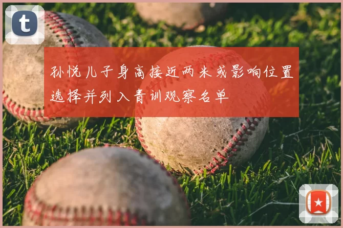 孙悦儿子身高接近两米或影响位置选择并列入青训观察名单