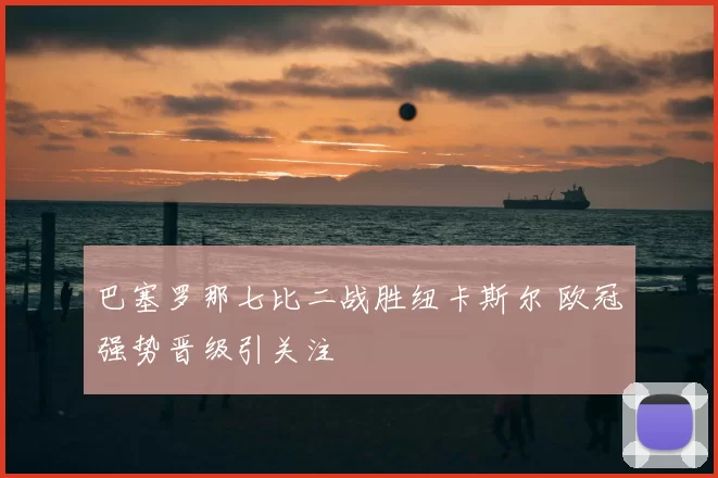 巴塞罗那七比二战胜纽卡斯尔 欧冠强势晋级引关注