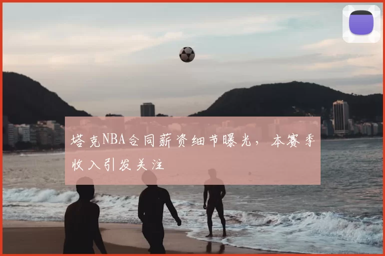 塔克NBA合同薪资细节曝光，本赛季收入引发关注