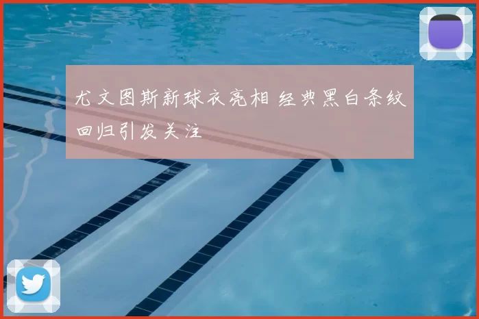 尤文图斯新球衣亮相 经典黑白条纹回归引发关注