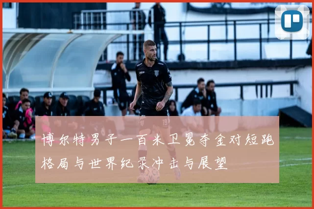 博尔特男子一百米卫冕夺金对短跑格局与世界纪录冲击与展望