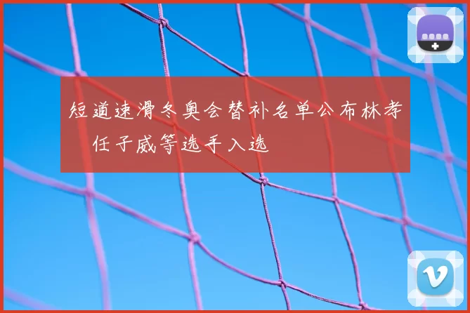 短道速滑冬奥会替补名单公布林孝埈任子威等选手入选