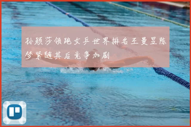 孙颖莎领跑女乒世界排名王曼昱陈梦紧随其后竞争加剧