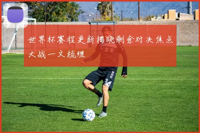 世界杯赛程更新揭晓剩余对决焦点大战一文梳理