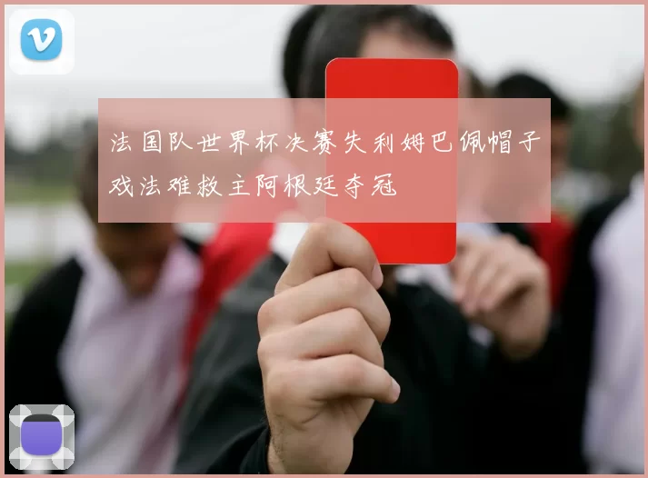 法国队世界杯决赛失利姆巴佩帽子戏法难救主阿根廷夺冠