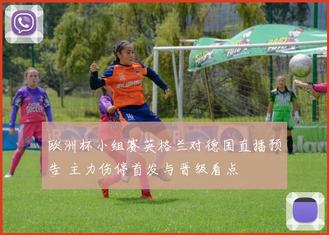 欧洲杯小组赛英格兰对德国直播预告 主力伤停首发与晋级看点