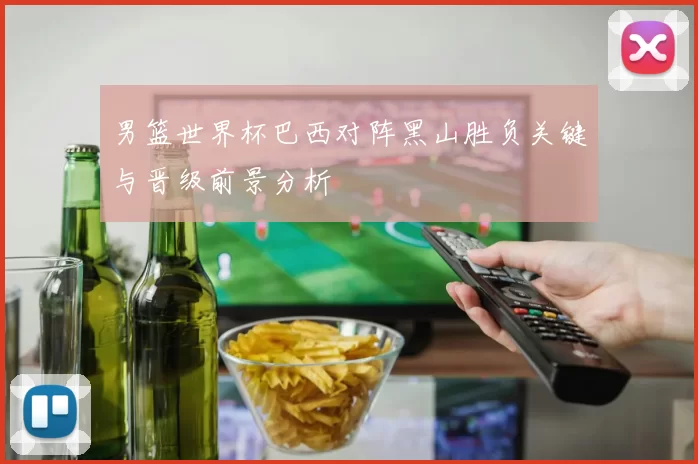 男篮世界杯巴西对阵黑山胜负关键与晋级前景分析