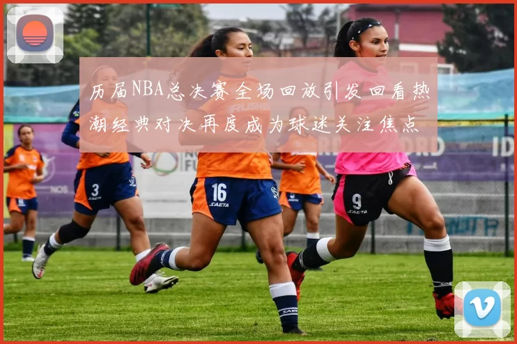 历届NBA总决赛全场回放引发回看热潮经典对决再度成为球迷关注焦点