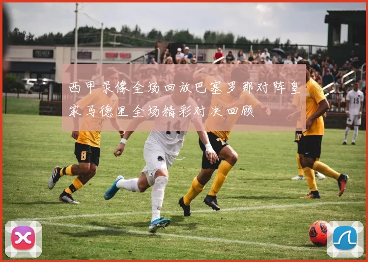西甲录像全场回放巴塞罗那对阵皇家马德里全场精彩对决回顾
