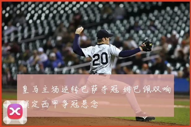 皇马主场逆转巴萨夺冠 姆巴佩双响锁定西甲争冠悬念