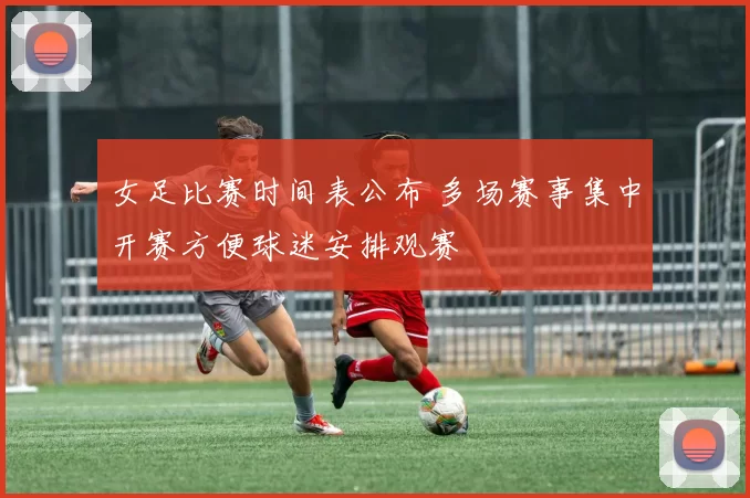女足比赛时间表公布 多场赛事集中开赛方便球迷安排观赛