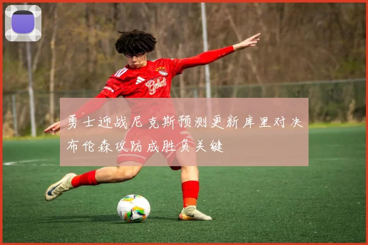 勇士迎战尼克斯预测更新库里对决布伦森攻防成胜负关键