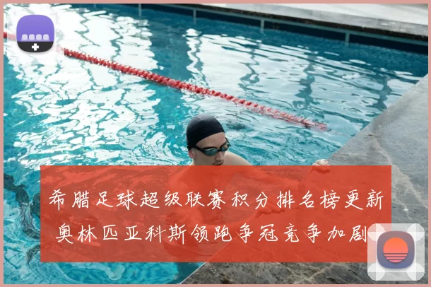 希腊足球超级联赛积分排名榜更新 奥林匹亚科斯领跑争冠竞争加剧