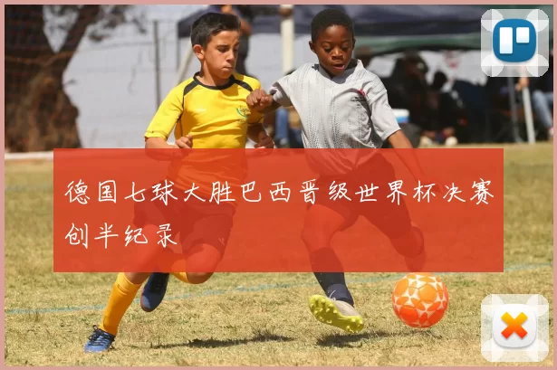 德国七球大胜巴西晋级世界杯决赛创半纪录