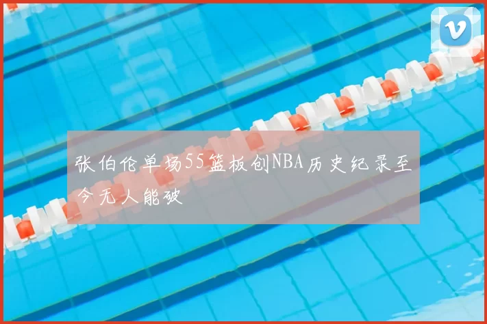 张伯伦单场55篮板创NBA历史纪录至今无人能破