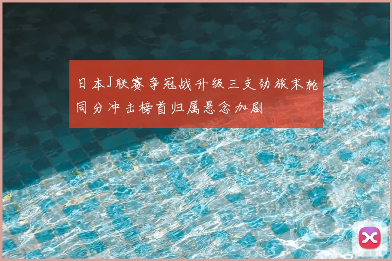 日本J联赛争冠战升级三支劲旅末轮同分冲击榜首归属悬念加剧