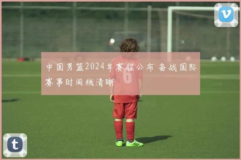 中国男篮2024年赛程公布 备战国际赛事时间线清晰