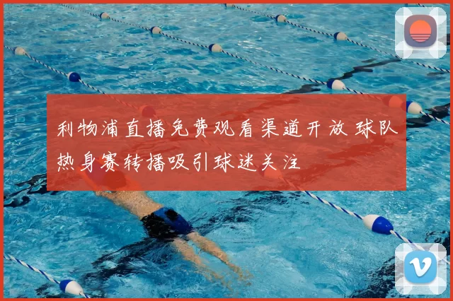 利物浦直播免费观看渠道开放 球队热身赛转播吸引球迷关注