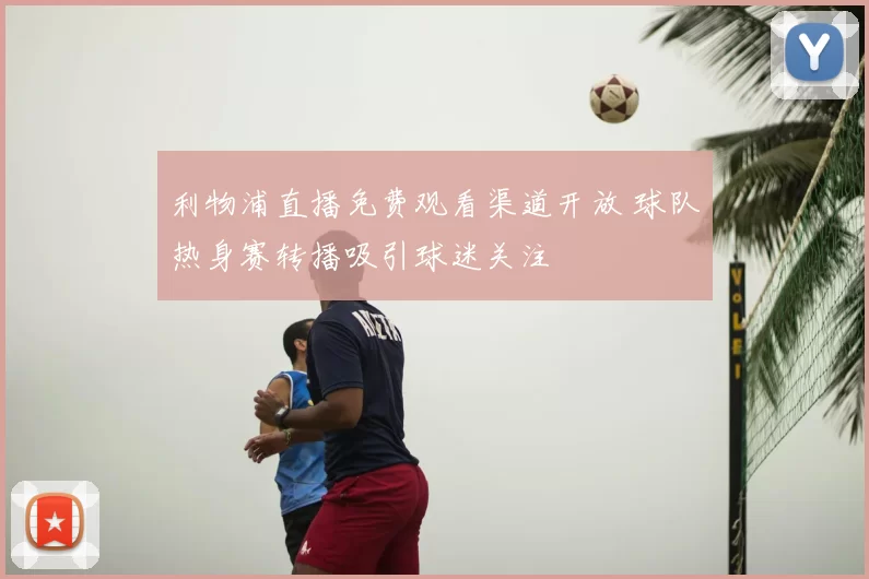 利物浦直播免费观看渠道开放 球队热身赛转播吸引球迷关注