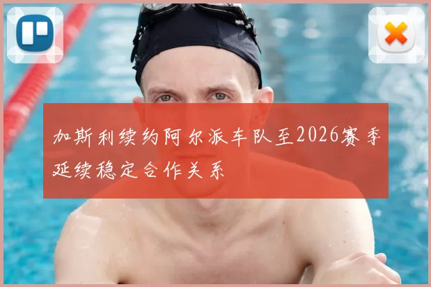 加斯利续约阿尔派车队至2026赛季延续稳定合作关系