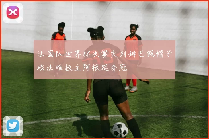法国队世界杯决赛失利姆巴佩帽子戏法难救主阿根廷夺冠