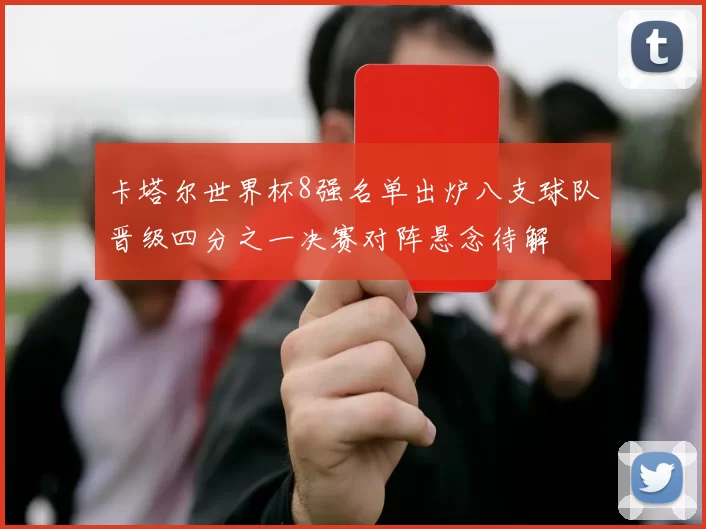 卡塔尔世界杯8强名单出炉八支球队晋级四分之一决赛对阵悬念待解