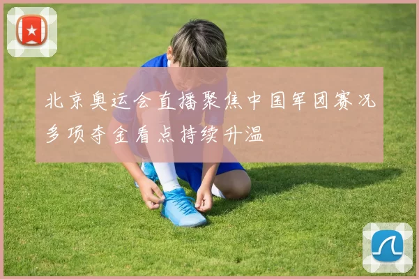 北京奥运会直播聚焦中国军团赛况多项夺金看点持续升温