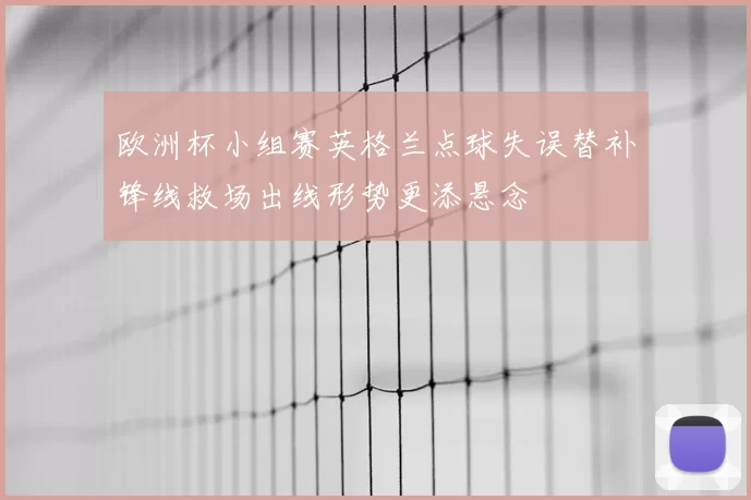 欧洲杯小组赛英格兰点球失误替补锋线救场出线形势更添悬念