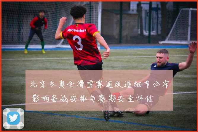 北京冬奥会滑雪赛道改造细节公布 影响备战安排与赛期安全评估