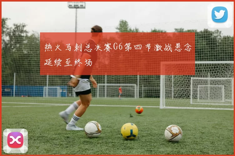热火马刺总决赛G6第四节激战悬念延续至终场