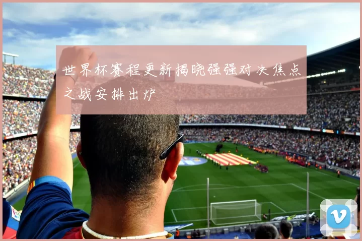 世界杯赛程更新揭晓强强对决焦点之战安排出炉