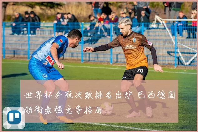 世界杯夺冠次数排名出炉 巴西德国领衔豪强竞争格局