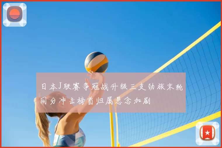 日本J联赛争冠战升级三支劲旅末轮同分冲击榜首归属悬念加剧