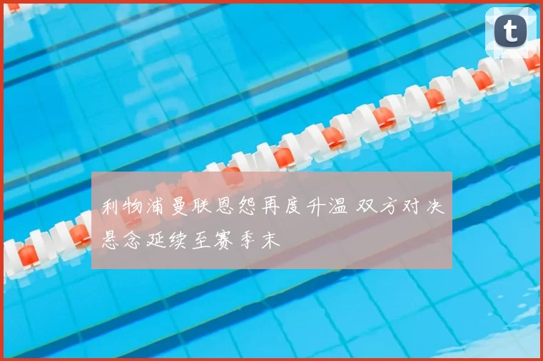 利物浦曼联恩怨再度升温 双方对决悬念延续至赛季末