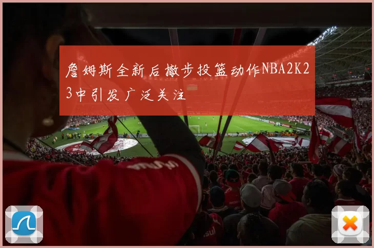 詹姆斯全新后撤步投篮动作NBA2K23中引发广泛关注