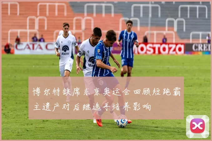 博尔特缺席东京奥运会回顾短跑霸主遗产对后继选手培养影响