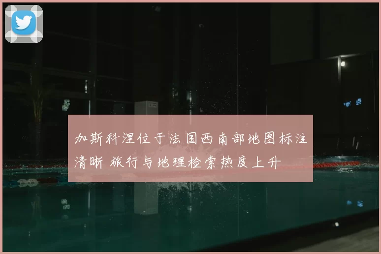 加斯科涅位于法国西南部地图标注清晰 旅行与地理检索热度上升
