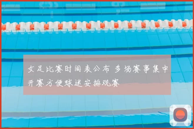 女足比赛时间表公布 多场赛事集中开赛方便球迷安排观赛