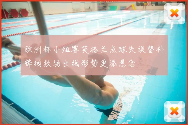 欧洲杯小组赛英格兰点球失误替补锋线救场出线形势更添悬念