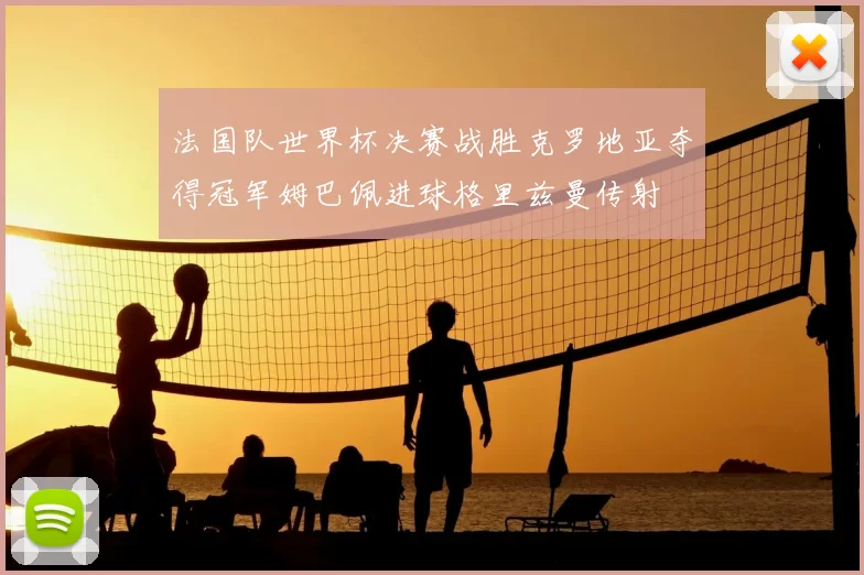 法国队世界杯决赛战胜克罗地亚夺得冠军姆巴佩进球格里兹曼传射