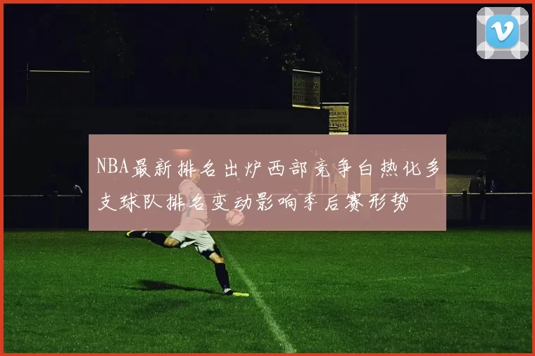 NBA最新排名出炉西部竞争白热化多支球队排名变动影响季后赛形势