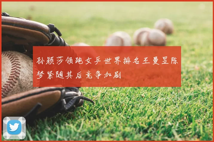 孙颖莎领跑女乒世界排名王曼昱陈梦紧随其后竞争加剧