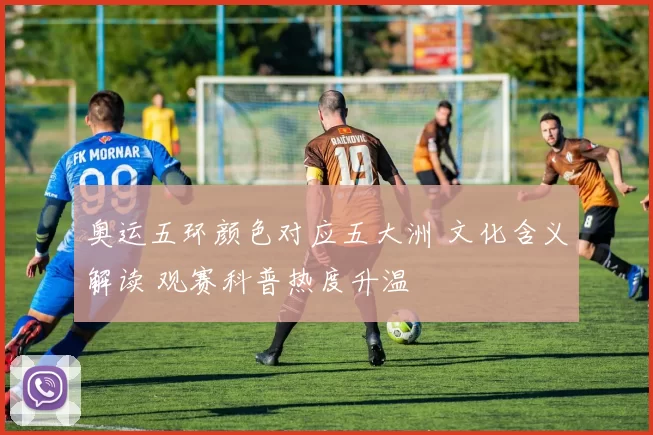 奥运五环颜色对应五大洲 文化含义解读 观赛科普热度升温