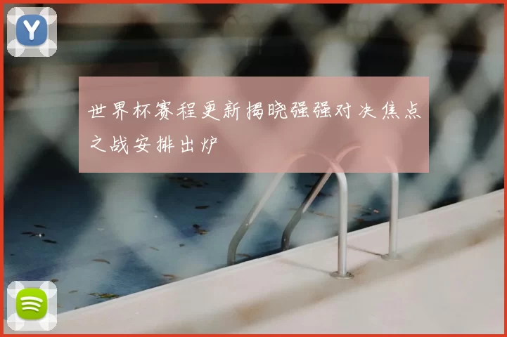 世界杯赛程更新揭晓强强对决焦点之战安排出炉