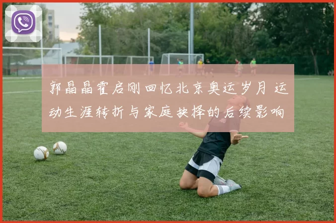 郭晶晶霍启刚回忆北京奥运岁月 运动生涯转折与家庭抉择的后续影响