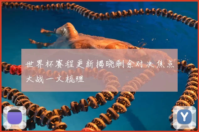 世界杯赛程更新揭晓剩余对决焦点大战一文梳理